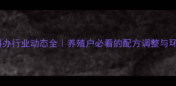 图片 ✨国家饲料办行业动态全｜养殖户必看的配方调整与环保新规💡2