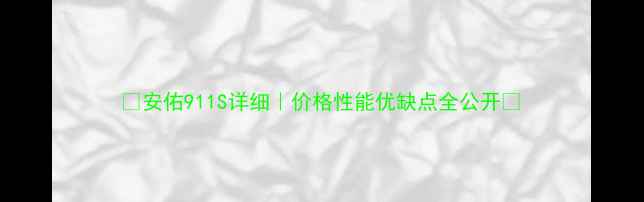 图片 ✨安佑911S详细｜价格性能优缺点全公开🌾