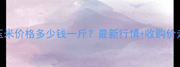 图片 ✨宜昌玉米价格多少钱一斤？最新行情+收购价走势全🌾