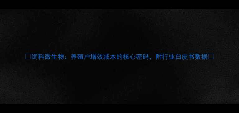 图片 ✨饲料微生物：养殖户增效减本的核心密码，附行业白皮书数据🌾