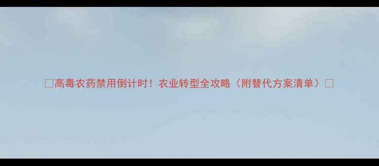 图片 ✨高毒农药禁用倒计时！农业转型全攻略（附替代方案清单）🌱