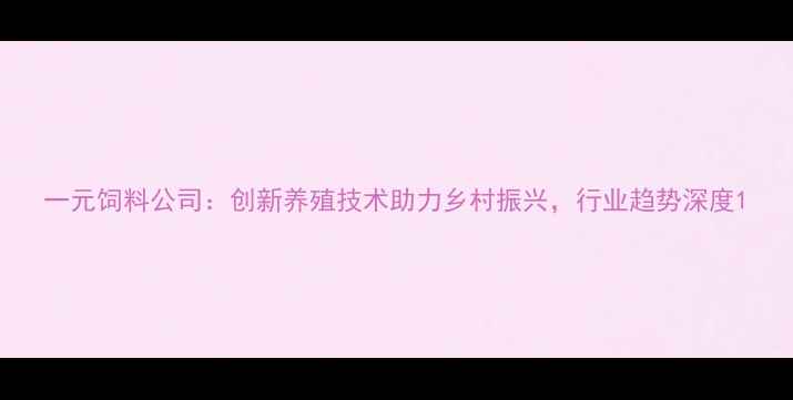 图片 一元饲料公司：创新养殖技术助力乡村振兴，行业趋势深度1