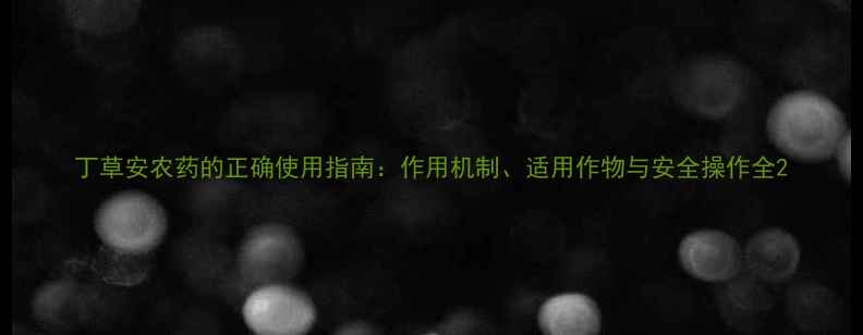 图片 丁草安农药的正确使用指南：作用机制、适用作物与安全操作全2