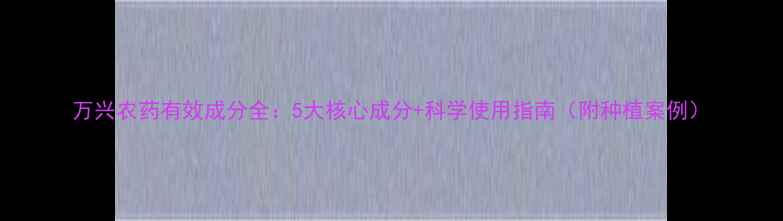 图片 万兴农药有效成分全：5大核心成分+科学使用指南（附种植案例）