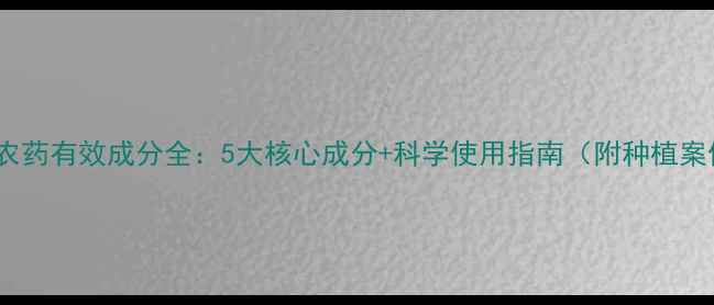 图片 万兴农药有效成分全：5大核心成分+科学使用指南（附种植案例）1