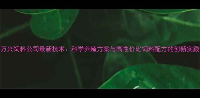 图片 万兴饲料公司最新技术：科学养殖方案与高性价比饲料配方的创新实践