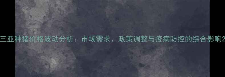 图片 三亚种猪价格波动分析：市场需求、政策调整与疫病防控的综合影响2