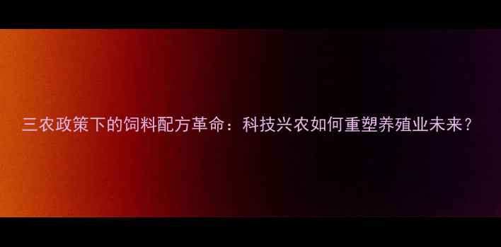 图片 三农政策下的饲料配方革命：科技兴农如何重塑养殖业未来？