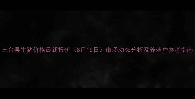 图片 三台县生猪价格最新报价（8月15日）市场动态分析及养殖户参考指南