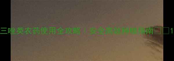 图片 三唑类农药使用全攻略｜安全高效种植指南🌾💊1
