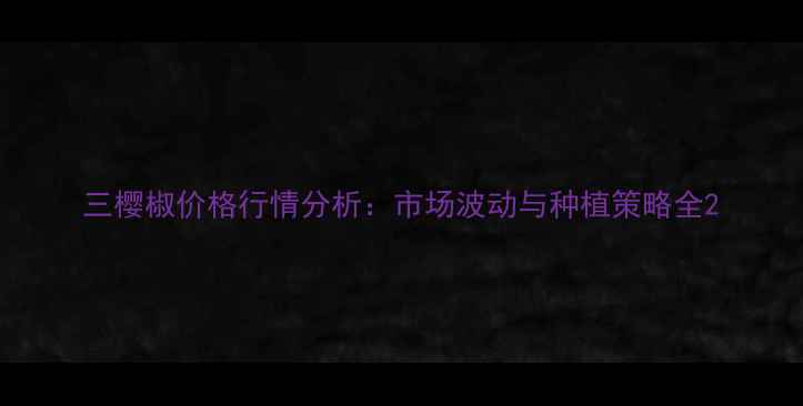 图片 三樱椒价格行情分析：市场波动与种植策略全2