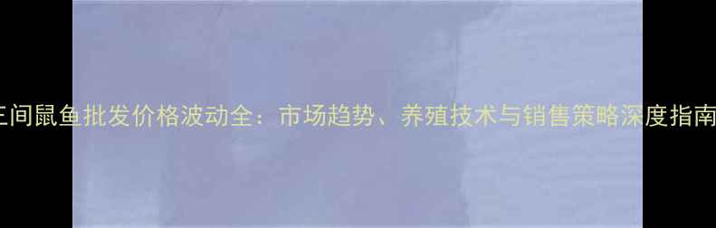 图片 三间鼠鱼批发价格波动全：市场趋势、养殖技术与销售策略深度指南1