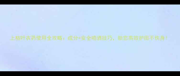 图片 上格叶农药使用全攻略：成分+安全喷洒技巧，助您高效护田不伤身！