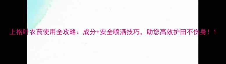 图片 上格叶农药使用全攻略：成分+安全喷洒技巧，助您高效护田不伤身！1