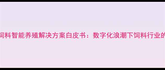 图片 上海众望饲料智能养殖解决方案白皮书：数字化浪潮下饲料行业的创新实践