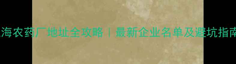 图片 上海农药厂地址全攻略｜最新企业名单及避坑指南1