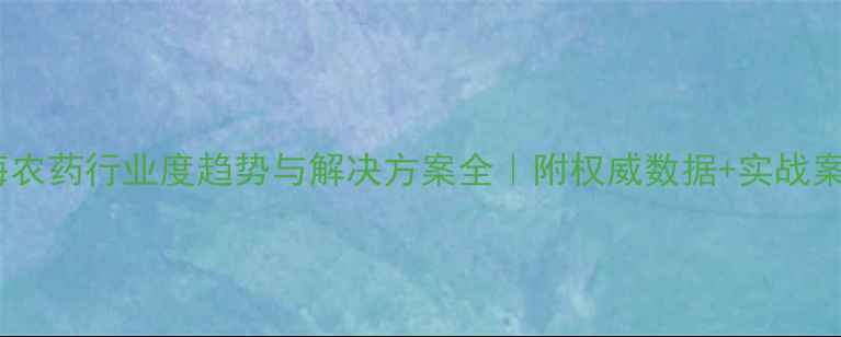 图片 上海农药行业度趋势与解决方案全｜附权威数据+实战案例2