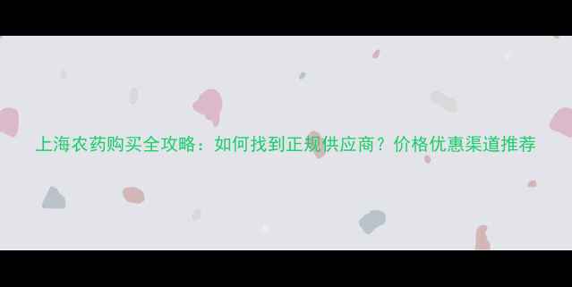 图片 上海农药购买全攻略：如何找到正规供应商？价格优惠渠道推荐
