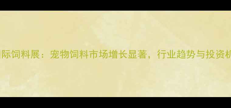 图片 上海国际饲料展：宠物饲料市场增长显著，行业趋势与投资机会全1