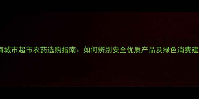 图片 上海城市超市农药选购指南：如何辨别安全优质产品及绿色消费建议2