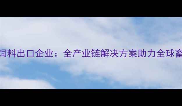 图片 上海天牧外饲料出口企业：全产业链解决方案助力全球畜牧产业升级