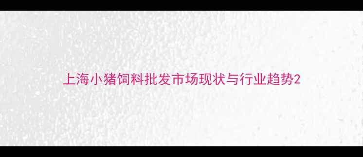 图片 上海小猪饲料批发市场现状与行业趋势2