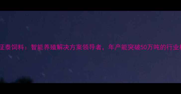 图片 上海征泰饲料：智能养殖解决方案领导者，年产能突破50万吨的行业标杆2