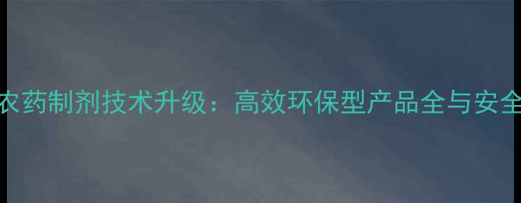 图片 上海悦联农药制剂技术升级：高效环保型产品全与安全生产指南
