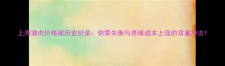 图片 上海猪肉价格破历史纪录：供需失衡与养殖成本上涨的双重冲击1