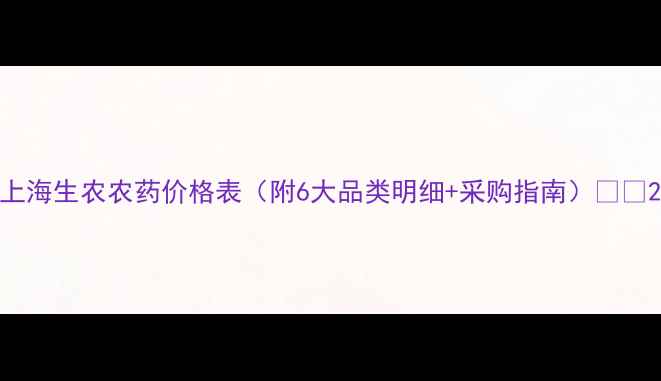 图片 上海生农农药价格表（附6大品类明细+采购指南）🔥🌾2