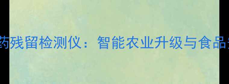 图片 上海高精度农药残留检测仪：智能农业升级与食品安全保障指南2