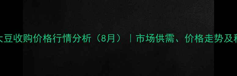 图片 下城子镇大豆收购价格行情分析（8月）｜市场供需、价格走势及种植户建议