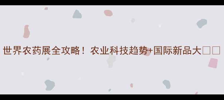 图片 世界农药展全攻略！农业科技趋势+国际新品大🔥🌱