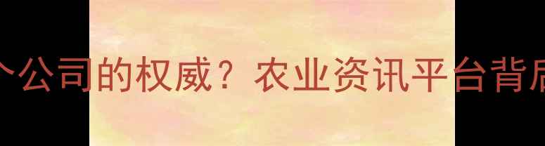 图片 世纪农药网是哪个公司的权威？农业资讯平台背后的行业影响力全
