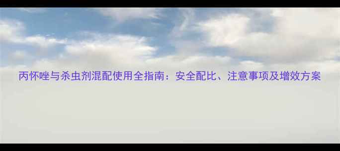 图片 丙怀唑与杀虫剂混配使用全指南：安全配比、注意事项及增效方案