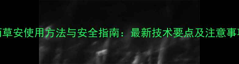 图片 丙草安使用方法与安全指南：最新技术要点及注意事项