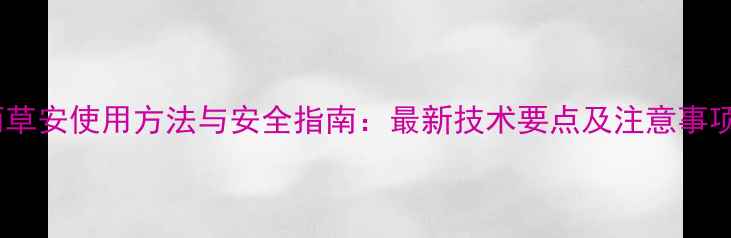 图片 丙草安使用方法与安全指南：最新技术要点及注意事项2