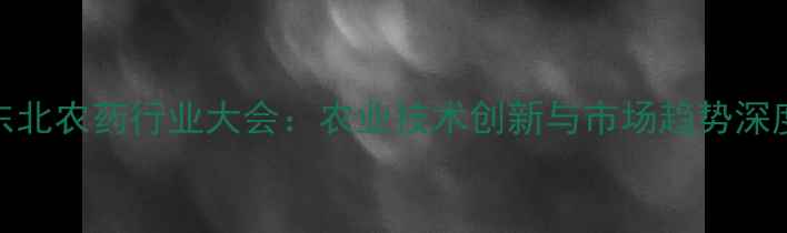 图片 东北农药行业大会：农业技术创新与市场趋势深度