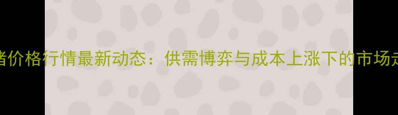 图片 东北毛猪价格行情最新动态：供需博弈与成本上涨下的市场走势分析