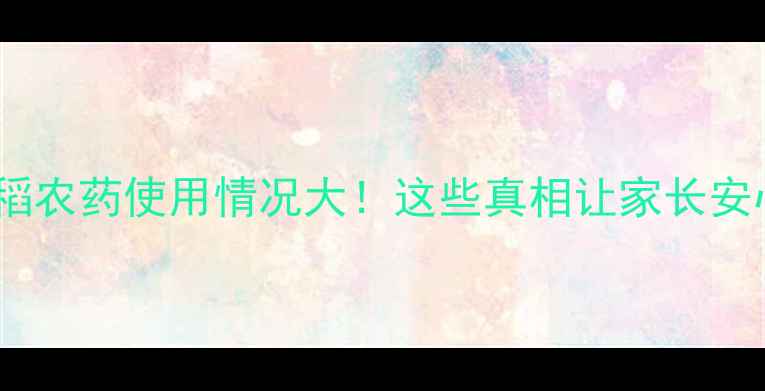 图片 东北水稻农药使用情况大！这些真相让家长安心餐桌1