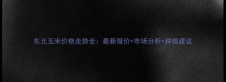 图片 东北玉米价格走势全：最新报价+市场分析+种植建议