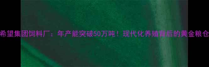 图片 东方希望集团饲料厂：年产能突破50万吨！现代化养殖背后的黄金粮仓🌾🐮