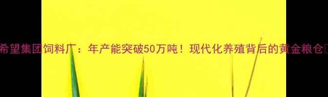 图片 东方希望集团饲料厂：年产能突破50万吨！现代化养殖背后的黄金粮仓🌾🐮2