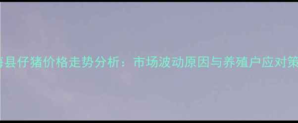 图片 东海县仔猪价格走势分析：市场波动原因与养殖户应对策略1