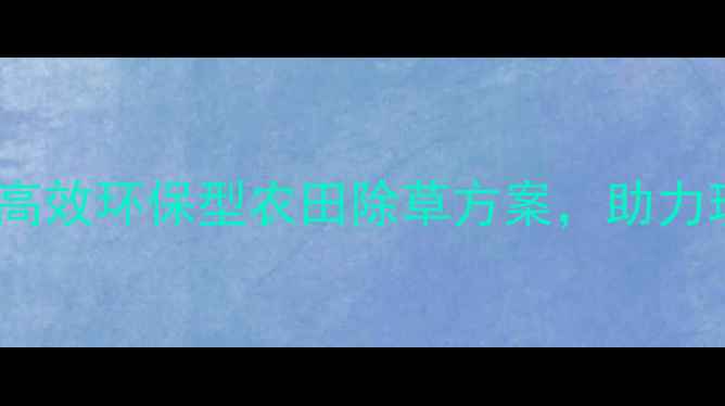 图片 东莞浩德除草剂：高效环保型农田除草方案，助力现代农业绿色发展2