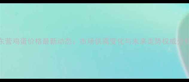 图片 东营鸡蛋价格最新动态：市场供需变化与未来走势权威分析