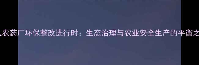 图片 东风农药厂环保整改进行时：生态治理与农业安全生产的平衡之道2