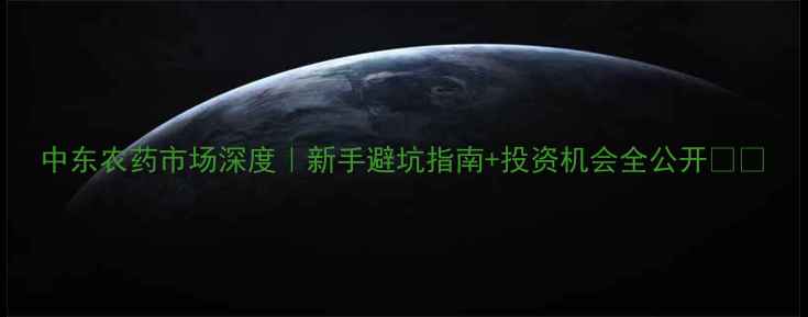 图片 中东农药市场深度｜新手避坑指南+投资机会全公开🌱🔥