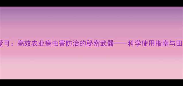 图片 中化农药爱可：高效农业病虫害防治的秘密武器——科学使用指南与田间管理全1