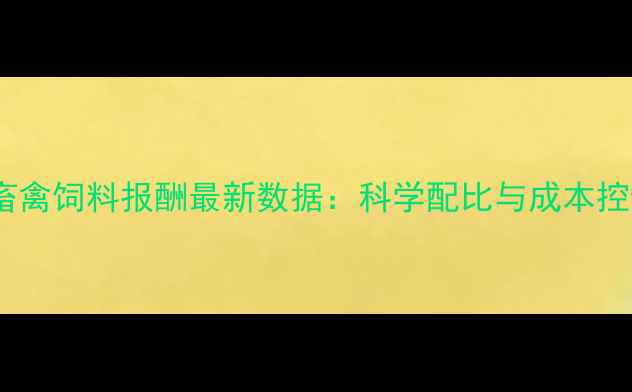 图片 中国主要畜禽饲料报酬最新数据：科学配比与成本控制策略全1